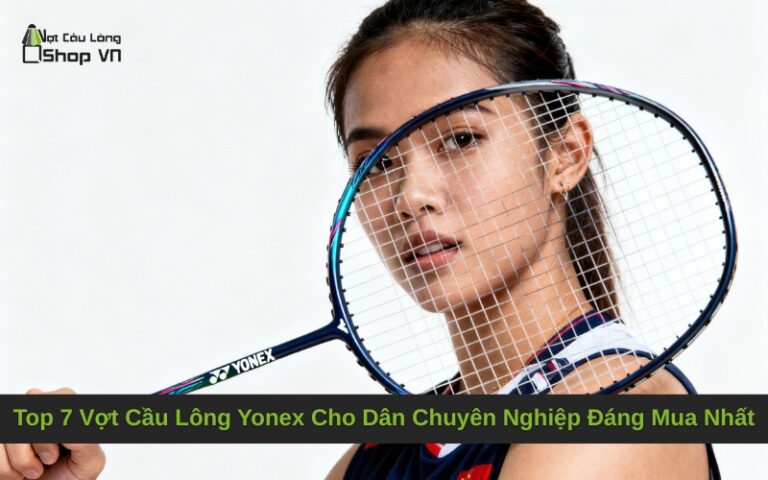 Top 7 Vợt Cầu Lông Yonex Cho Dân Chuyên Nghiệp Đáng Mua Nhất