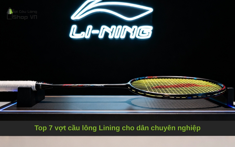 Top 7 vợt cầu lông Lining cho dân chuyên nghiệp