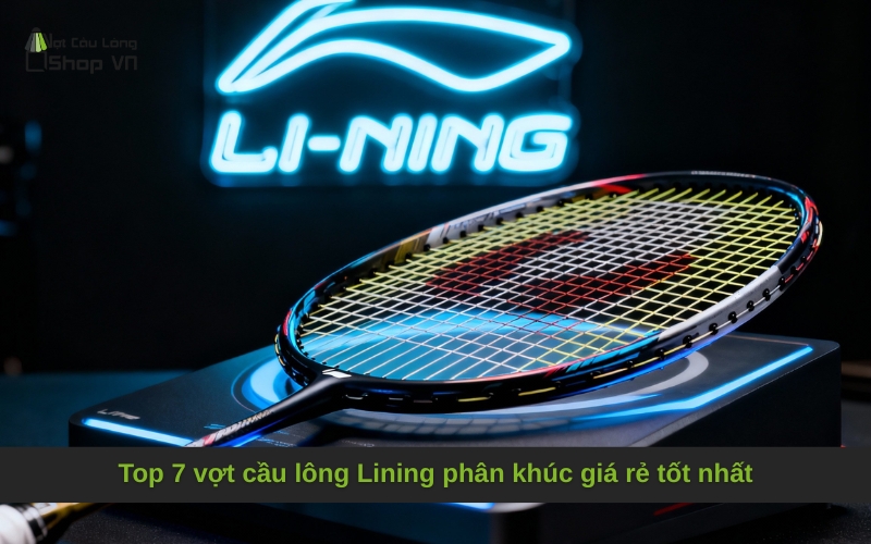 Top 7 vợt cầu lông Lining phân khúc giá rẻ tốt nhất
