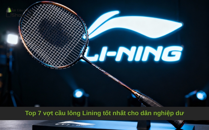 Top 7 vợt cầu lông Lining tốt nhất cho dân nghiệp dư