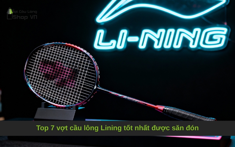Top 7 vợt cầu lông Lining tốt nhất được săn đón