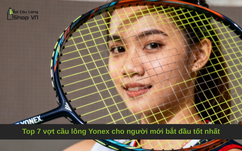 Top 7 vợt cầu lông Yonex cho người mới bắt đầu tốt nhất