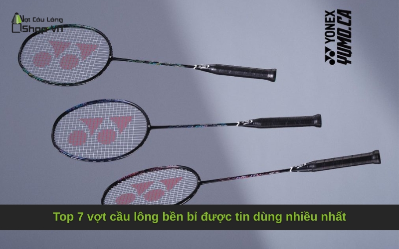 Top 7 vợt cầu lông bền bỉ được tin dùng nhiều nhất