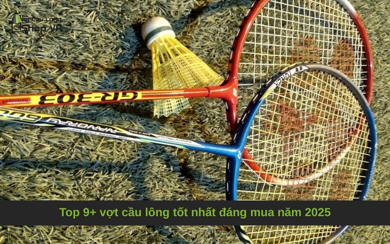 Top 9+ vợt cầu lông tốt nhất đáng mua năm 2025