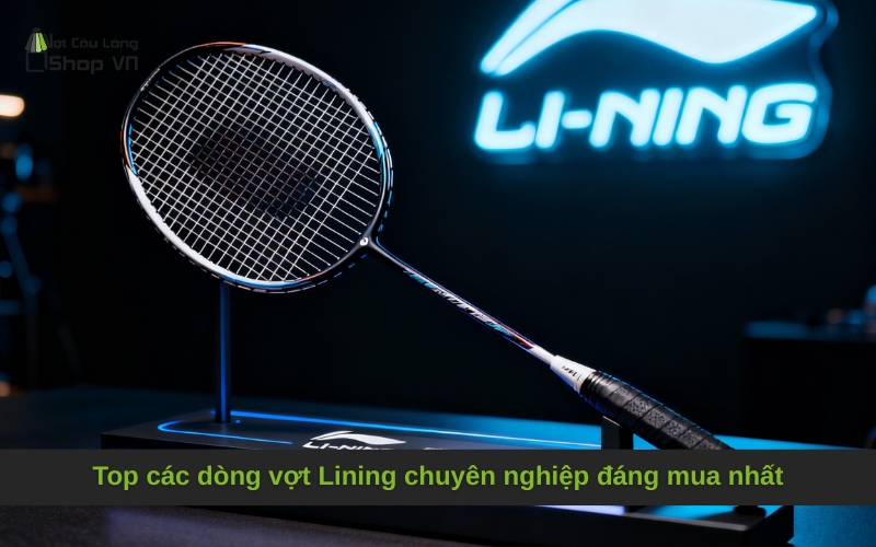 Top các dòng vợt Lining chuyên nghiệp đáng mua nhất