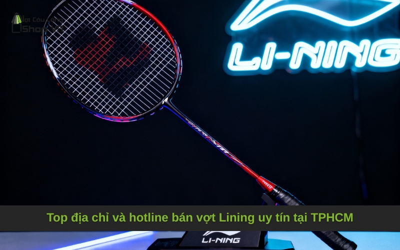 Top địa chỉ và hotline bán vợt Lining uy tín tại TPHCM