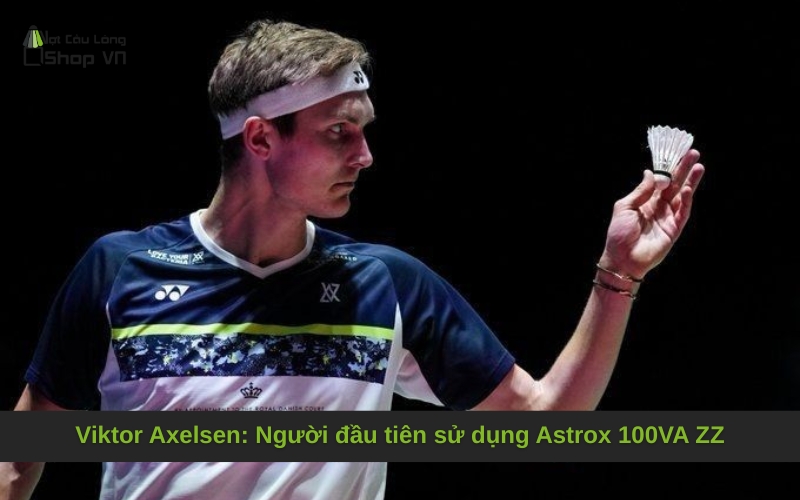 Viktor Axelsen: Người đầu tiên sử dụng Astrox 100VA ZZ