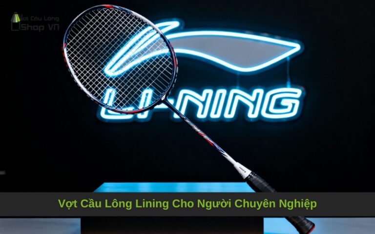 Vợt Cầu Lông Lining Cho Người Chuyên Nghiệp: Hướng Dẫn Toàn Diện