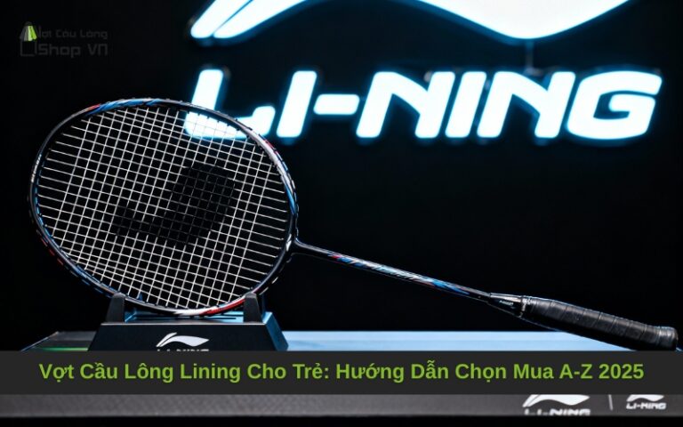 Vợt Cầu Lông Lining Cho Trẻ: Hướng Dẫn Chọn Mua A-Z 2025