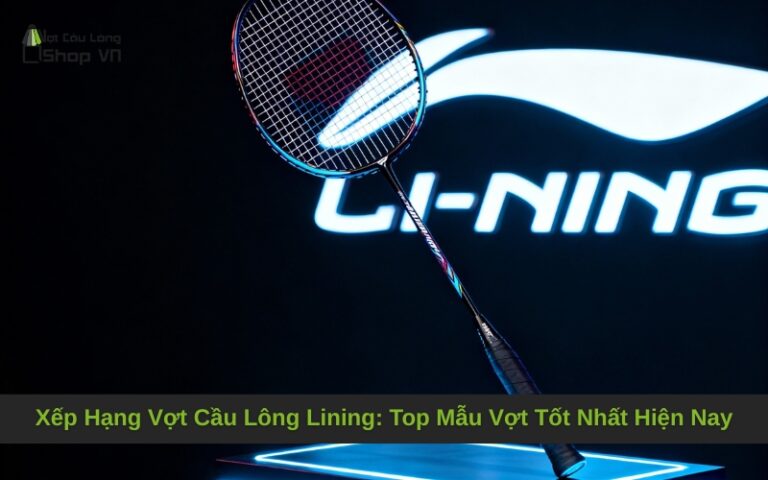 Xếp Hạng Vợt Cầu Lông Lining: Top Mẫu Vợt Tốt Nhất Hiện Nay