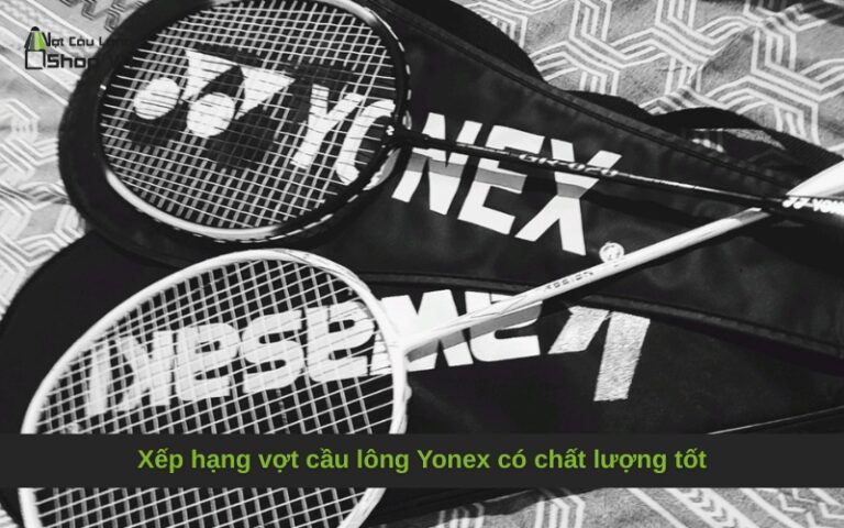Xếp hạng vợt cầu lông Yonex có chất lượng tốt